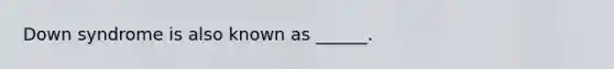 Down syndrome is also known as ______.