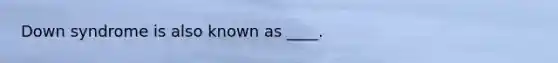 Down syndrome is also known as ____.