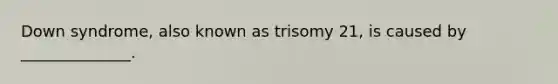 Down syndrome, also known as trisomy 21, is caused by ______________.