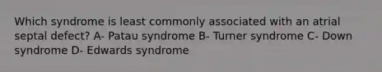 Which syndrome is least commonly associated with an atrial septal defect? A- Patau syndrome B- Turner syndrome C- Down syndrome D- Edwards syndrome