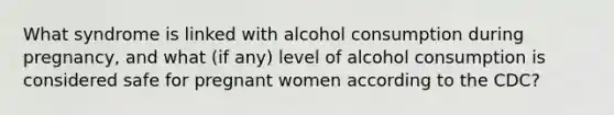 What syndrome is linked with alcohol consumption during pregnancy, and what (if any) level of alcohol consumption is considered safe for pregnant women according to the CDC?