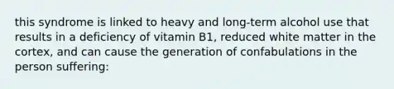 this syndrome is linked to heavy and long-term alcohol use that results in a deficiency of vitamin B1, reduced white matter in the cortex, and can cause the generation of confabulations in the person suffering: