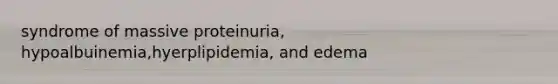 syndrome of massive proteinuria, hypoalbuinemia,hyerplipidemia, and edema