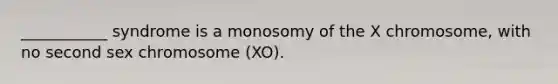 ___________ syndrome is a monosomy of the X chromosome, with no second sex chromosome (XO).