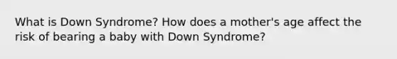 What is Down Syndrome? How does a mother's age affect the risk of bearing a baby with Down Syndrome?