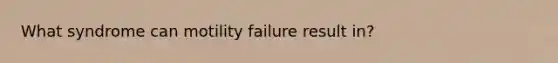 What syndrome can motility failure result in?