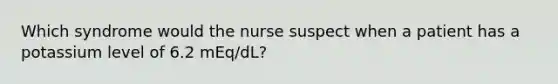 Which syndrome would the nurse suspect when a patient has a potassium level of 6.2 mEq/dL?