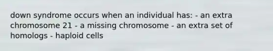 down syndrome occurs when an individual has: - an extra chromosome 21 - a missing chromosome - an extra set of homologs - haploid cells