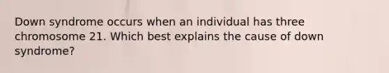 Down syndrome occurs when an individual has three chromosome 21. Which best explains the cause of down syndrome?