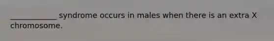 ____________ syndrome occurs in males when there is an extra X chromosome.