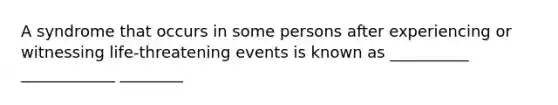 A syndrome that occurs in some persons after experiencing or witnessing life-threatening events is known as __________ ____________ ________