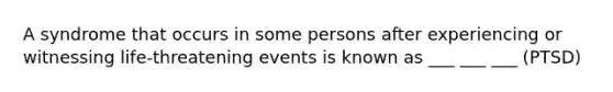 A syndrome that occurs in some persons after experiencing or witnessing life-threatening events is known as ___ ___ ___ (PTSD)