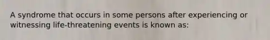 A syndrome that occurs in some persons after experiencing or witnessing life-threatening events is known as: