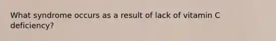 What syndrome occurs as a result of lack of vitamin C deficiency?