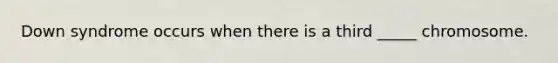 Down syndrome occurs when there is a third _____ chromosome.
