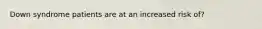 Down syndrome patients are at an increased risk of?