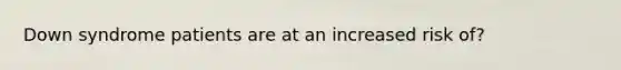Down syndrome patients are at an increased risk of?
