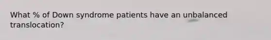 What % of Down syndrome patients have an unbalanced translocation?