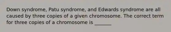 Down syndrome, Patu syndrome, and Edwards syndrome are all caused by three copies of a given chromosome. The correct term for three copies of a chromosome is _______