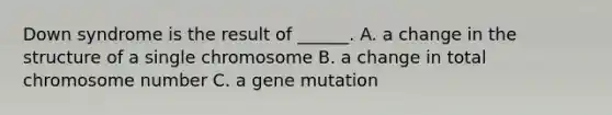 Down syndrome is the result of ______. A. a change in the structure of a single chromosome B. a change in total chromosome number C. a gene mutation