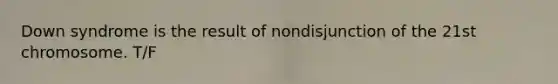 Down syndrome is the result of nondisjunction of the 21st chromosome. T/F