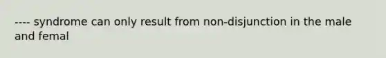 ---- syndrome can only result from non-disjunction in the male and femal