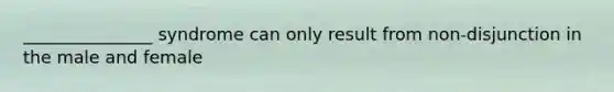 _______________ syndrome can only result from non-disjunction in the male and female