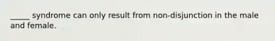 _____ syndrome can only result from non-disjunction in the male and female.