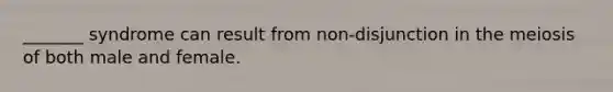 _______ syndrome can result from non-disjunction in the meiosis of both male and female.