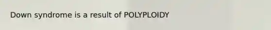 Down syndrome is a result of POLYPLOIDY