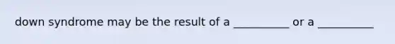 down syndrome may be the result of a __________ or a __________