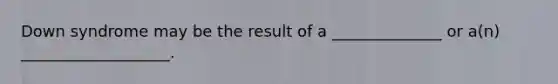 Down syndrome may be the result of a ______________ or a(n) ___________________.