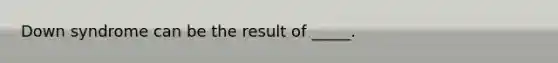 Down syndrome can be the result of _____.