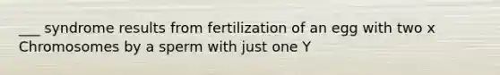 ___ syndrome results from fertilization of an egg with two x Chromosomes by a sperm with just one Y