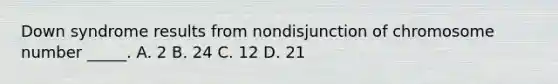 Down syndrome results from nondisjunction of chromosome number _____. A. 2 B. 24 C. 12 D. 21