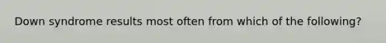 Down syndrome results most often from which of the following?