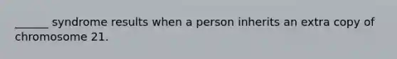 ______ syndrome results when a person inherits an extra copy of chromosome 21.