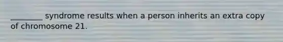 ________ syndrome results when a person inherits an extra copy of chromosome 21.