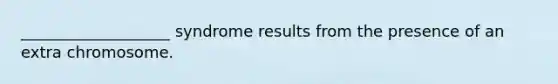___________________ syndrome results from the presence of an extra chromosome.
