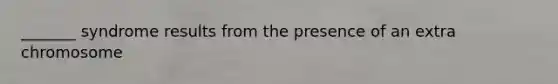 _______ syndrome results from the presence of an extra chromosome