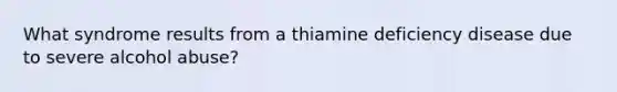 What syndrome results from a thiamine deficiency disease due to severe alcohol abuse?