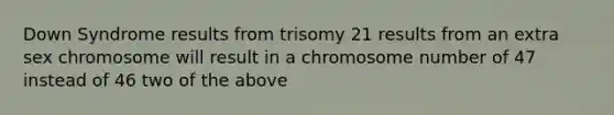 Down Syndrome results from trisomy 21 results from an extra sex chromosome will result in a chromosome number of 47 instead of 46 two of the above