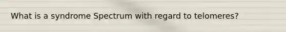 What is a syndrome Spectrum with regard to telomeres?