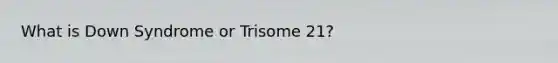 What is Down Syndrome or Trisome 21?