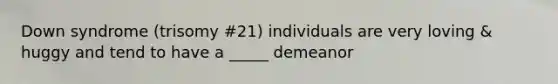 Down syndrome (trisomy #21) individuals are very loving & huggy and tend to have a _____ demeanor