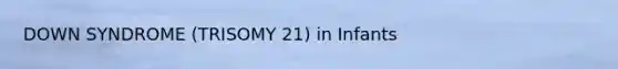 DOWN SYNDROME (TRISOMY 21) in Infants