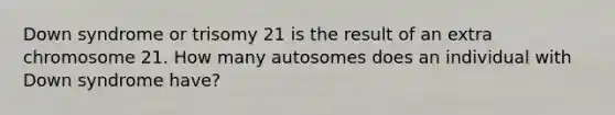 Down syndrome or trisomy 21 is the result of an extra chromosome 21. How many autosomes does an individual with Down syndrome have?