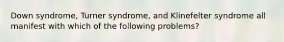 Down syndrome, Turner syndrome, and Klinefelter syndrome all manifest with which of the following problems?