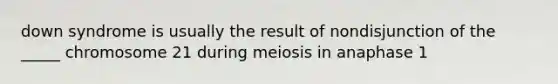 down syndrome is usually the result of nondisjunction of the _____ chromosome 21 during meiosis in anaphase 1