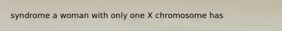 syndrome a woman with only one X chromosome has